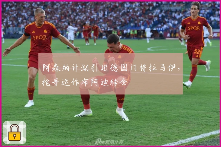 阿森纳计划引进德国门将拉马伊，枪手运作布阿迪转会