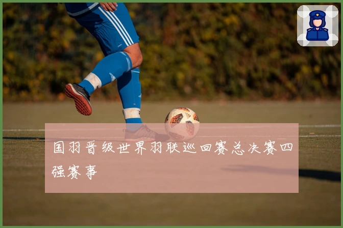 国羽晋级世界羽联巡回赛总决赛四强赛事