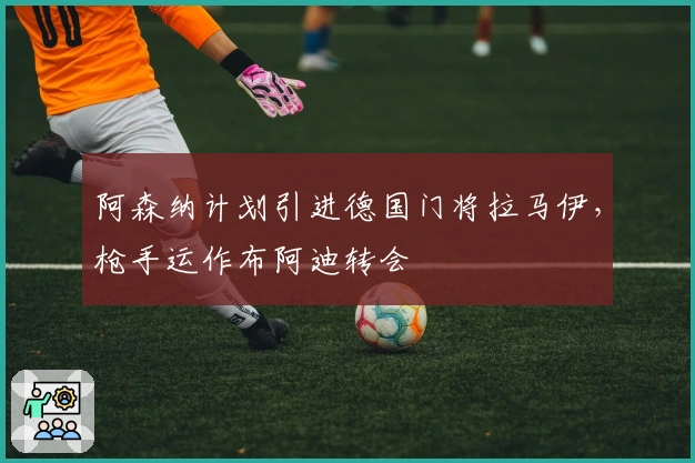 阿森纳计划引进德国门将拉马伊，枪手运作布阿迪转会