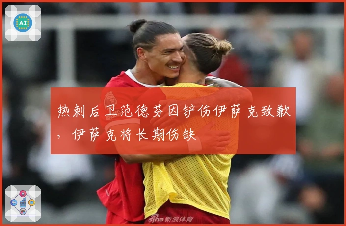 热刺后卫范德芬因铲伤伊萨克致歉，伊萨克将长期伤缺